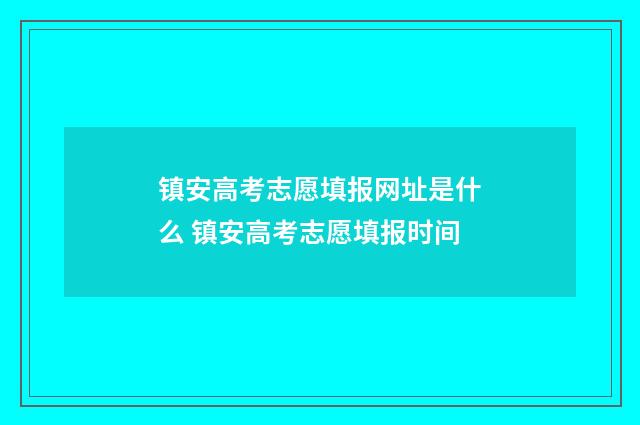 镇安高考志愿填报网址是什么 镇安高考志愿填报时间
