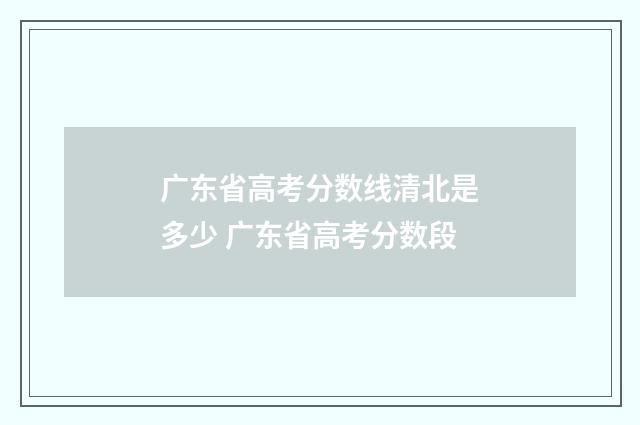 广东省高考分数线清北是多少 广东省高考分数段