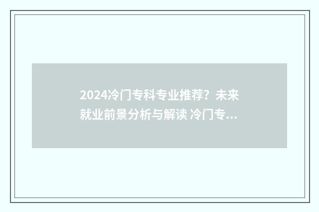 2024冷门专科专业推荐？未来就业前景分析与解读 冷门专科学校