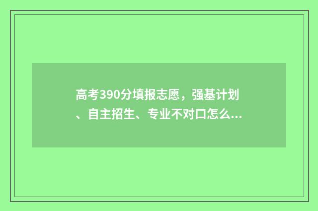 高考390分填报志愿，强基计划、自主招生、专业不对口怎么办？ 高考390分是几本