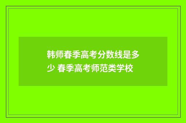 韩师春季高考分数线是多少 春季高考师范类学校