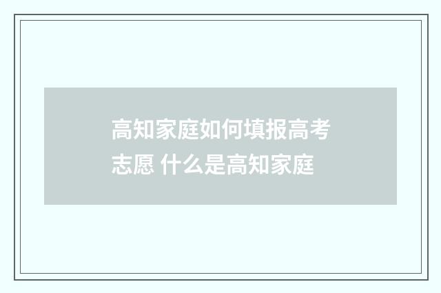 高知家庭如何填报高考志愿 什么是高知家庭