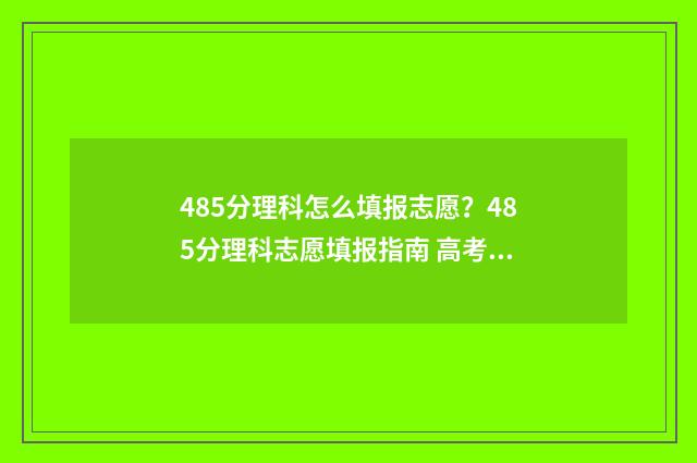 485分理科怎么填报志愿？485分理科志愿填报指南 高考理科485是几本