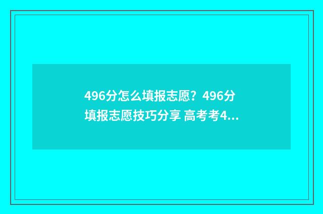 496分怎么填报志愿？496分填报志愿技巧分享 高考考469填志愿怎么填