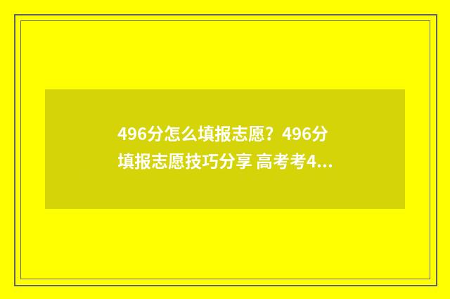 496分怎么填报志愿？496分填报志愿技巧分享 高考考469填志愿怎么填