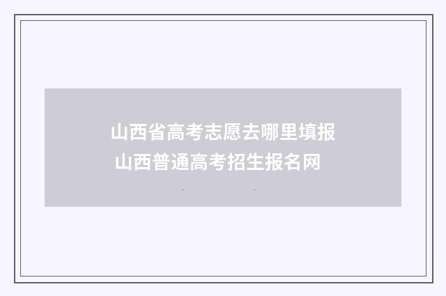 山西省高考志愿去哪里填报 山西普通高考招生报名网