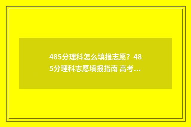 485分理科怎么填报志愿？485分理科志愿填报指南 高考理科485是几本