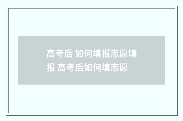 高考后 如何填报志愿填报 高考后如何填志愿