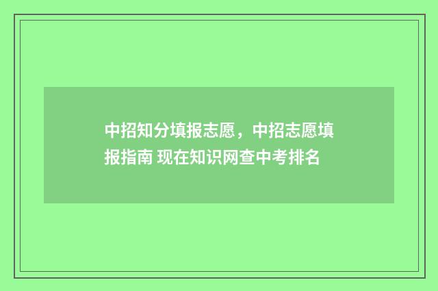 中招知分填报志愿，中招志愿填报指南 现在知识网查中考排名