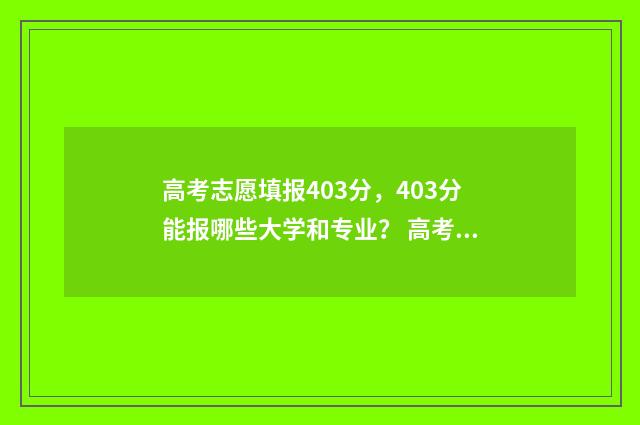 高考志愿填报403分，403分能报哪些大学和专业？ 高考志愿填报40个志愿一般填几个