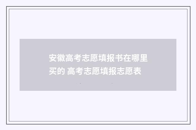 安徽高考志愿填报书在哪里买的 高考志愿填报志愿表