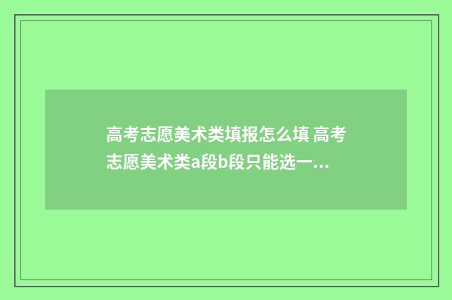 高考志愿美术类填报怎么填 高考志愿美术类a段b段只能选一个吗