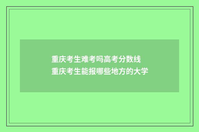 重庆考生难考吗高考分数线 重庆考生能报哪些地方的大学