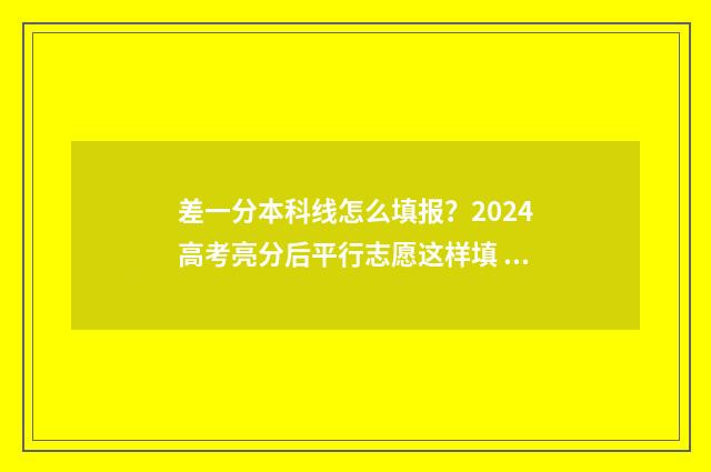 差一分本科线怎么填报?2024高考亮分后平行志愿这样填 差一分本科线可以报本科吗