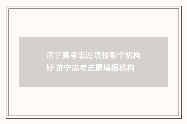 济宁高考志愿填报哪个机构好 济宁高考志愿填报机构