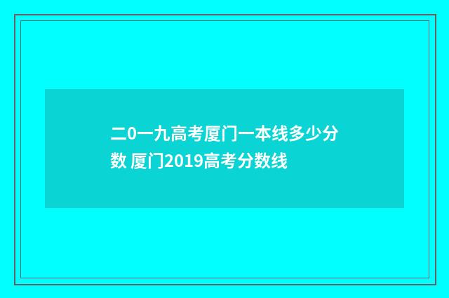 二0一九高考厦门一本线多少分数 厦门2019高考分数线