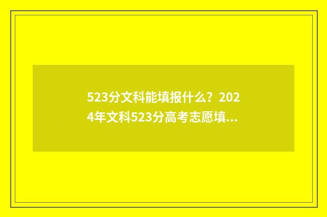 523分文科能填报什么？2024年文科523分高考志愿填报建议 2021年高考文科523分能上什么大学