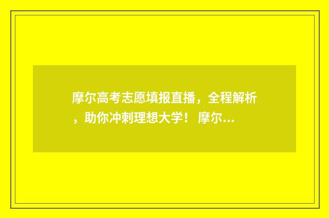 摩尔高考志愿填报直播，全程解析，助你冲刺理想大学！ 摩尔专业