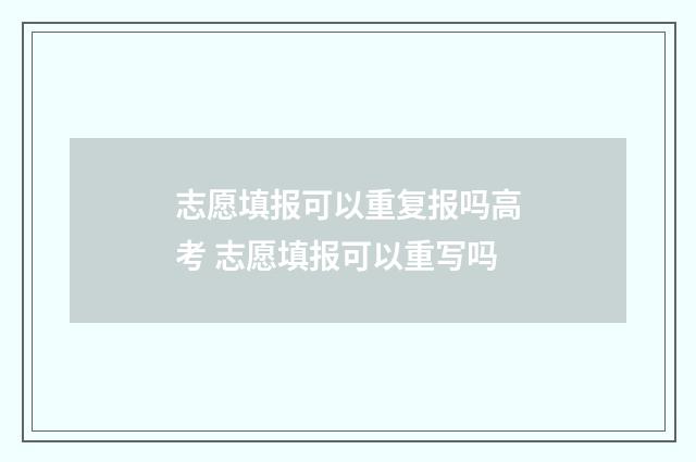 志愿填报可以重复报吗高考 志愿填报可以重写吗
