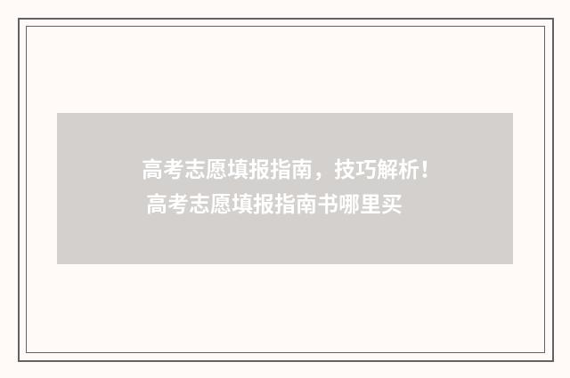 高考志愿填报指南,技巧解析! 高考志愿填报指南书哪里买