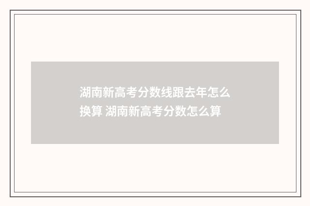 湖南新高考分数线跟去年怎么换算 湖南新高考分数怎么算