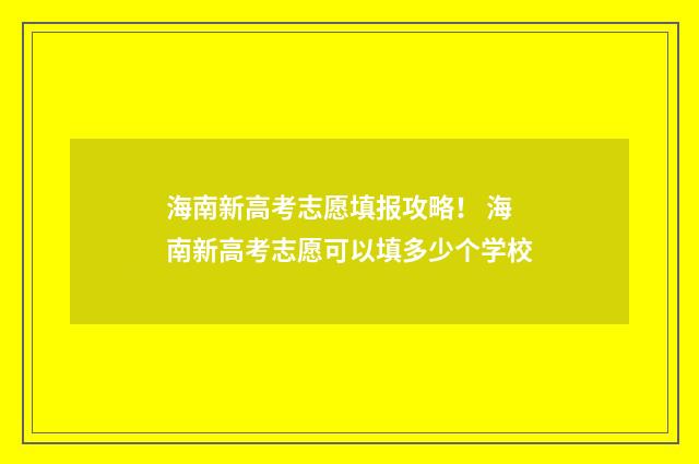 海南新高考志愿填报攻略！ 海南新高考志愿可以填多少个学校