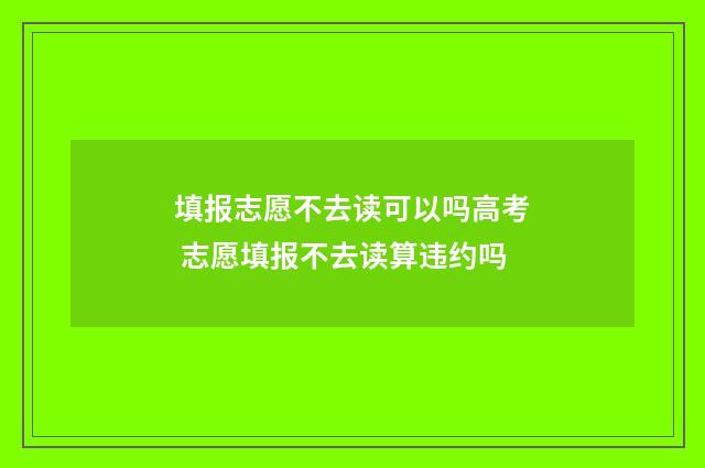 填报志愿不去读可以吗高考 志愿填报不去读算违约吗