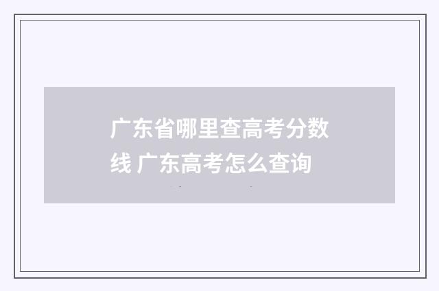 广东省哪里查高考分数线 广东高考怎么查询