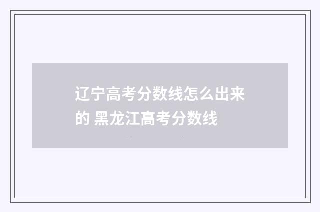 辽宁高考分数线怎么出来的 黑龙江高考分数线