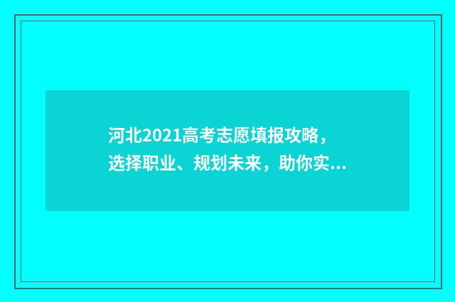 河北2021高考志愿填报攻略，选择职业、规划未来，助你实现梦想！ 河北2021高考志愿多久知道录取结果