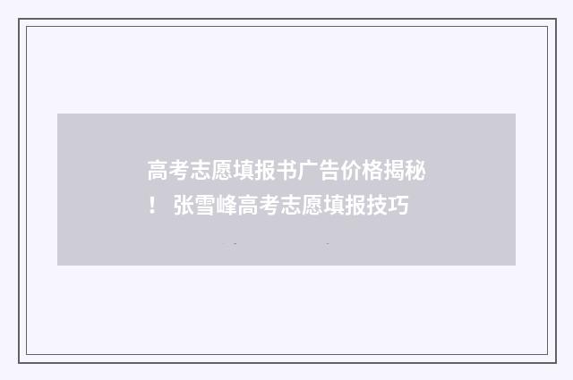 高考志愿填报书广告价格揭秘！ 张雪峰高考志愿填报技巧
