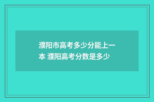 濮阳市高考多少分能上一本 濮阳高考分数是多少