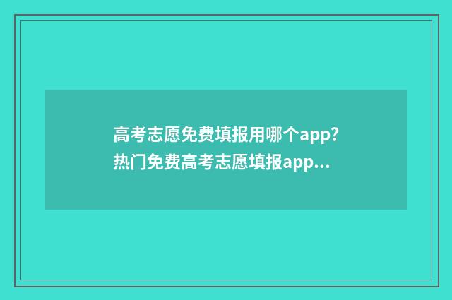 高考志愿免费填报用哪个app？热门免费高考志愿填报app推荐 高考志愿免费填报