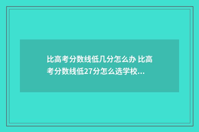 比高考分数线低几分怎么办 比高考分数线低27分怎么选学校呢