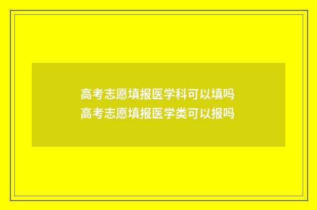 高考志愿填报医学科可以填吗 高考志愿填报医学类可以报吗