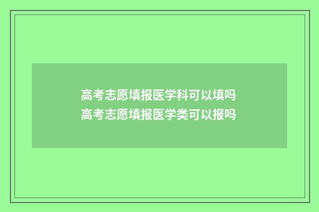 高考志愿填报医学科可以填吗 高考志愿填报医学类可以报吗