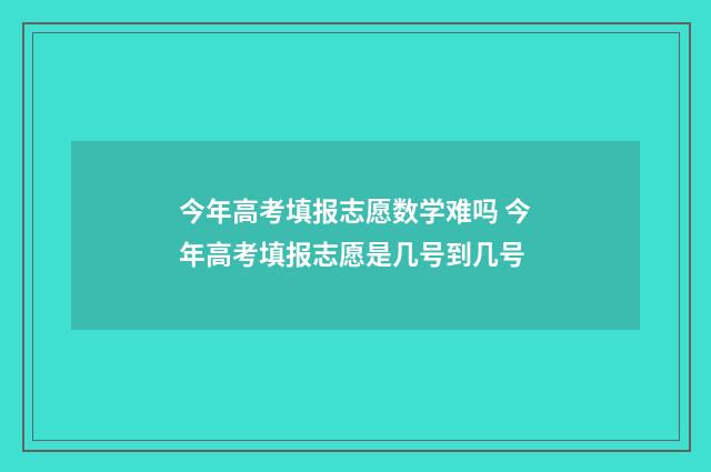 今年高考填报志愿数学难吗 今年高考填报志愿是几号到几号