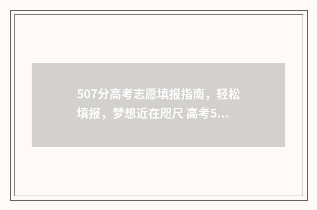507分高考志愿填报指南,轻松填报,梦想近在咫尺 高考507分能上一本吗2021
