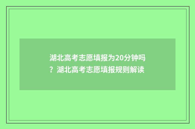 湖北高考志愿填报为20分钟吗？湖北高考志愿填报规则解读