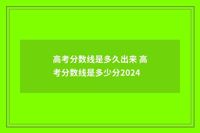 高考分数线是多久出来 高考分数线是多少分2024