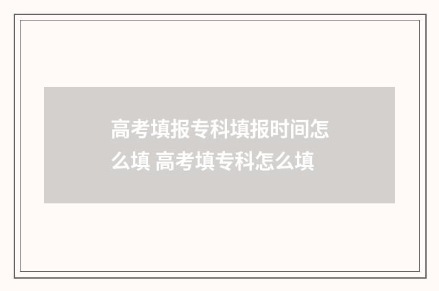 高考填报专科填报时间怎么填 高考填专科怎么填