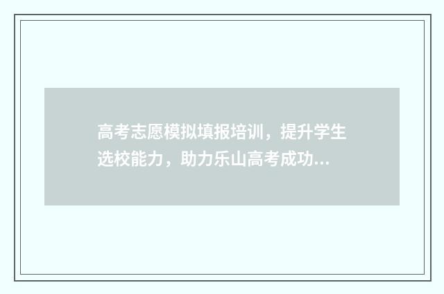 高考志愿模拟填报培训，提升学生选校能力，助力乐山高考成功！ 高考志愿模拟填报时间