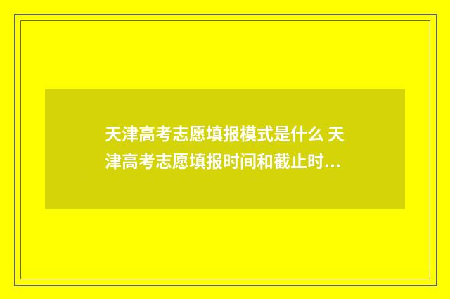 天津高考志愿填报模式是什么 天津高考志愿填报时间和截止时间