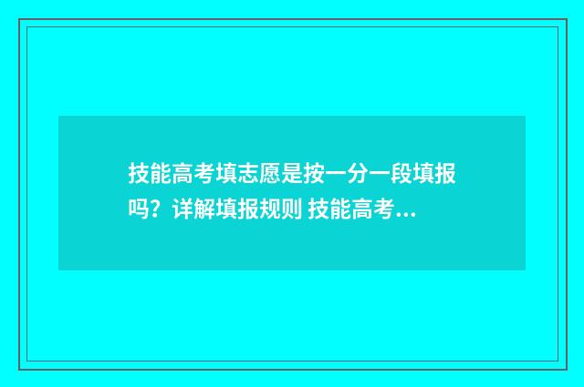 技能高考填志愿是按一分一段填报吗？详解填报规则 技能高考填志愿是怎么填的
