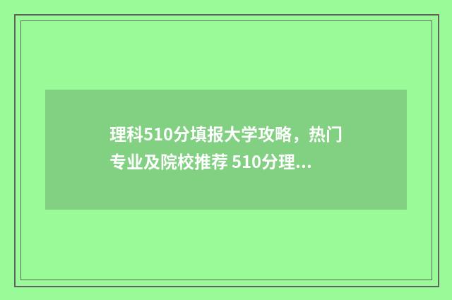 理科510分填报大学攻略，热门专业及院校推荐 510分理科排名多少