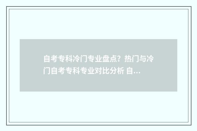 自考专科冷门专业盘点？热门与冷门自考专科专业对比分析 自考冷门专业