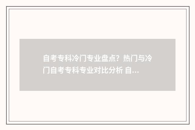 自考专科冷门专业盘点？热门与冷门自考专科专业对比分析 自考冷门专业