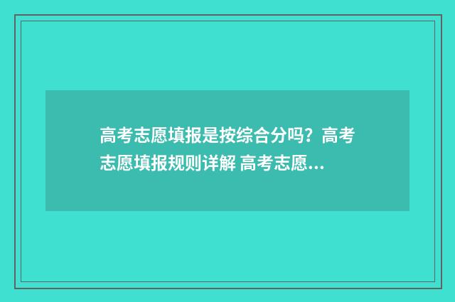 高考志愿填报是按综合分吗？高考志愿填报规则详解 高考志愿填报是什么时间