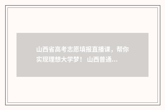 山西省高考志愿填报直播课，帮你实现理想大学梦！ 山西普通高考招生报名网