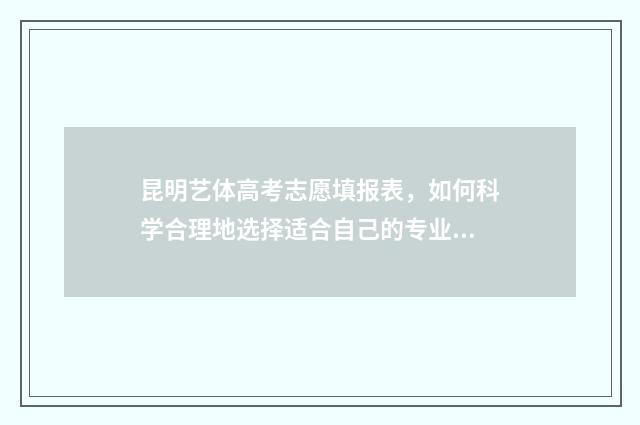 昆明艺体高考志愿填报表，如何科学合理地选择适合自己的专业和学校？ 2021昆明艺考